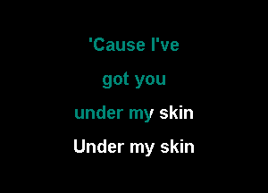 'Cause I've
got you

under my skin

Under my skin