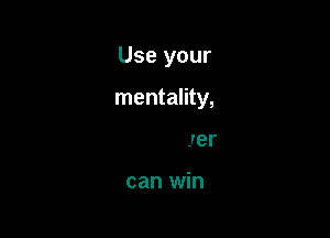 Use your

mentality,

you never

can win