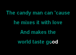 The candy man can 'cause
he mixes it with love

And makes the

world taste good