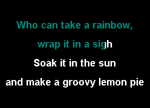 Who can take a rainbow,
wrap it in a sigh

Soak it in the sun

and make a groovy lemon pie