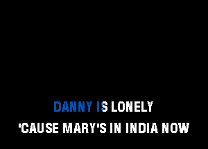 DANNY IS LONELY
'CAUSE MARY'S IN INDIA HOW