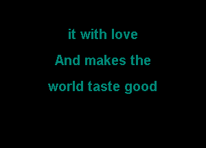 it with love

And makes the

world taste good