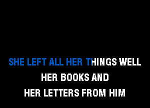 SHE LEFT ALL HER THINGS WELL
HER BOOKS AND
HER LETTERS FROM HIM