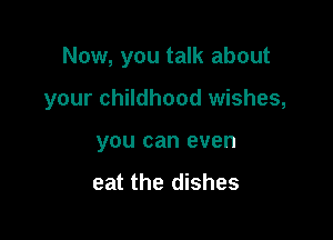 Now, you talk about

your childhood wishes,

you can even

eat the dishes