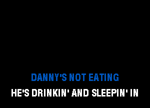 DAHHY'S HOT EATING
HE'S DRINKIN' AND SLEEPIH' IH