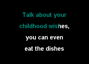 Talk about your

childhood wishes,

you can even

eat the dishes
