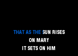 THAT AS THE SUN RISES
0N MARY
IT SETS 0 HIM