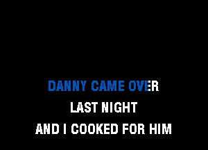 DANNY CRME OVER
LAST NIGHT
AND I COOKED FOR HIM