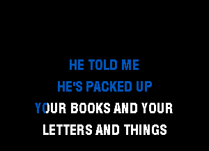 HE TOLD ME

HE'S PACKED UP
YOUR BOOKS AND YOUR
LETTERS AND THINGS