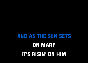 AND as THE SUN SETS
OH MARY
IT'S RISIH' 0H HIM
