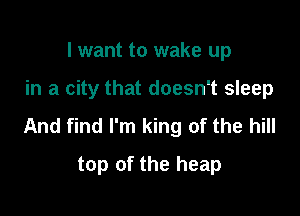 I want to wake up

in a city that doesn't sleep

And find I'm king of the hill

top of the heap