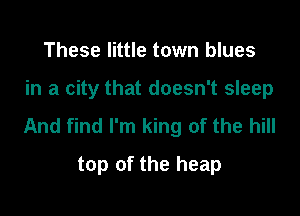 These little town blues

in a city that doesn't sleep

And find I'm king of the hill

top of the heap