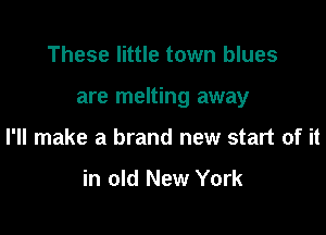 These little town blues

are melting away

I'll make a brand new start of it

in old New York