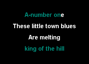A-number one

These little town blues

Are melting
king of the hill