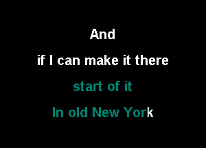 And

if I can make it there

start of it
In old New York