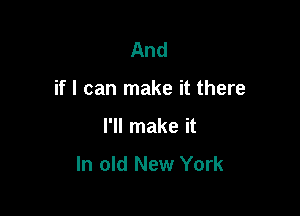 And

if I can make it there

I'll make it

In old New York