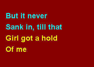 But it never
Sank in, till that

Girl got a hold
Of me