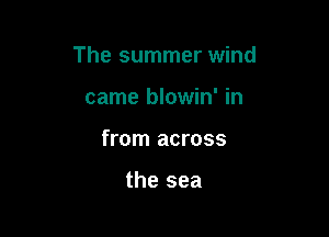 The summer wind

came blowin' in
from across

the sea
