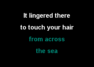 It lingered there

to touch your hair

from across

the sea