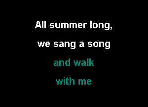 All summer long,

we sang a song
and walk

with me