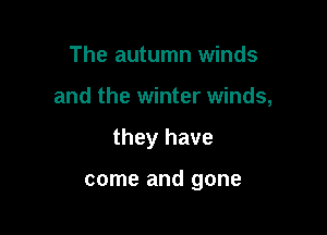 The autumn winds
and the winter winds,

they have

come and gone
