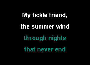 My fickle friend,

the summer wind

through nights

that never end