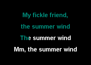 My fickle friend,

the summer wind
The summer wind

Mm, the summer wind