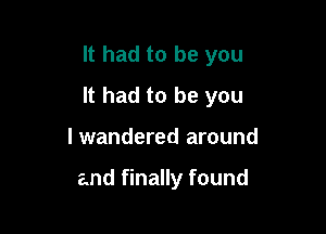 It had to be you

It had to be you

I wandered around

and finally found