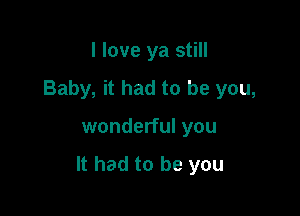 I love ya still
Baby, it had to be you,

wonderful you

It had to be you