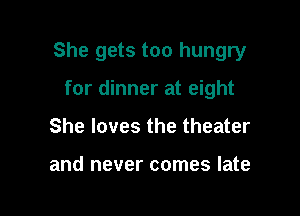 She gets too hungry

for dinner at eight
She loves the theater

and never comes late