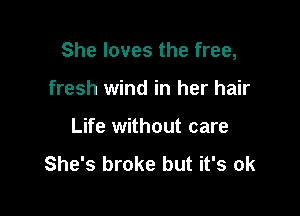 She loves the free,

fresh wind in her hair
Life without care

She's broke but it's ok