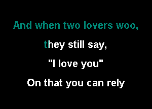 And when two lovers woo,
they still say,

I love you

On that you can rely