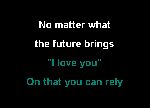 No matter what
the future brings

I love you

On that you can rely