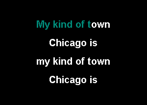 My kind of town
Chicago is

my kind of town

Chicago is