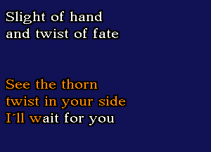 Slight of hand
and twist of fate

See the thorn
twist in your side
I'll wait for you