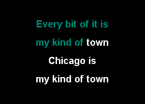 Every bit of it is

my kind of town

Chicago is

my kind of town
