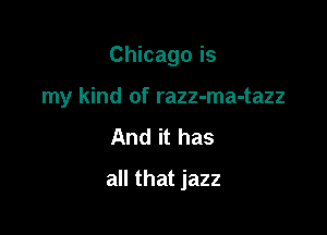 Chicago is

my kind of razz-ma-tazz

And it has
all that jazz