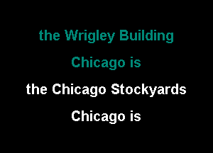 the Wrigley Building

Chicago is

the Chicago Stockyards

Chicago is