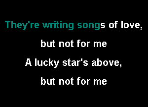They're writing songs of love,

but not for me
A lucky star's above,

but not for me