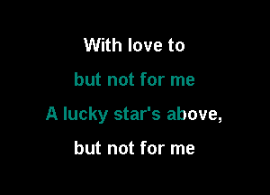With love to

but not for me

A lucky star's above,

but not for me