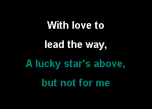With love to

lead the way,

A lucky star's above,

but not for me