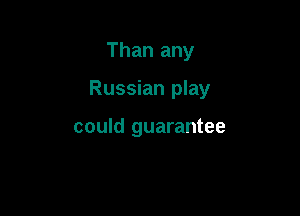 Than any

Russian play

could guarantee