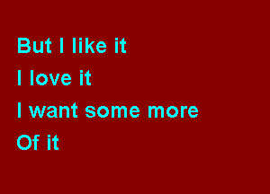 But I like it
I love it

I want some more
Of it