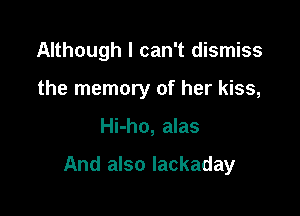 Although I can't dismiss
the

Hi-ho, alas

And also lackaday