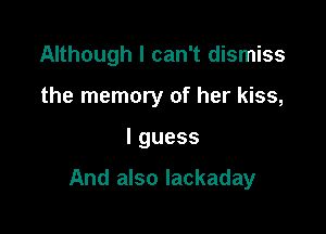 Although I can't dismiss
the memory of her kiss,

lguess

And also lackaday
