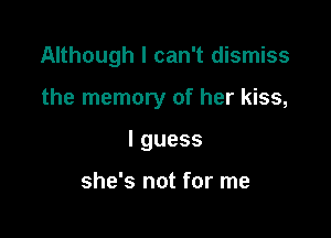 Although I can't dismiss

the memory of her kiss,

lguess

she's not for me