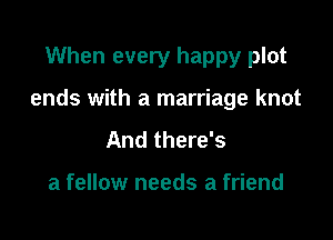 When every happy plot

ends with a marriage knot

And there's

a fellow needs a friend