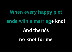 When every happy plot

ends with a marriage knot

And there's

no knot for me