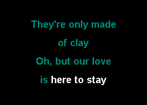 They're only made
of clay

Oh, but our love

is here to stay