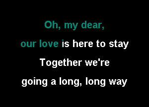 Oh, my dear,
our love is here to stay

Together we're

going a long, long way